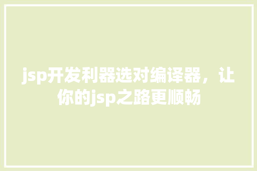 jsp开发利器选对编译器，让你的jsp之路更顺畅