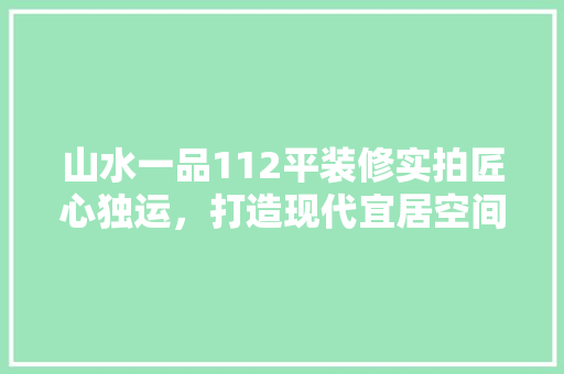 山水一品112平装修实拍匠心独运，打造现代宜居空间