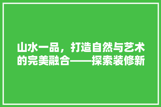 山水一品，打造自然与艺术的完美融合——探索装修新境界
