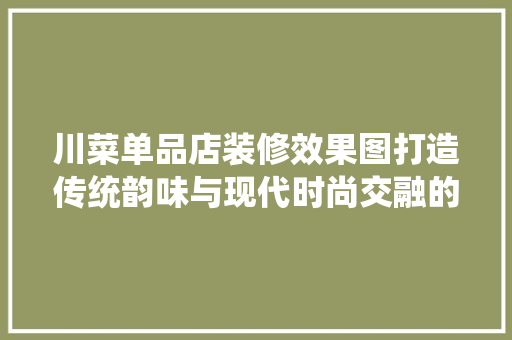 川菜单品店装修效果图打造传统韵味与现代时尚交融的美食空间