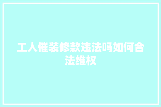 工人催装修款违法吗如何合法维权  第1张