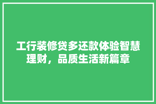工行装修贷多还款体验智慧理财,品质生活新篇章 第1张 工行装修贷多还款体验智慧理财,品质生活新篇章 第1张