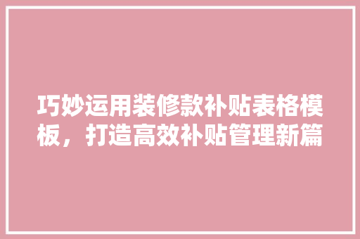 巧妙运用装修款补贴表格模板，打造高效补贴管理新篇章