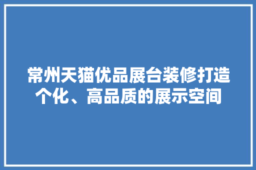 常州天猫优品展台装修打造个化、高品质的展示空间