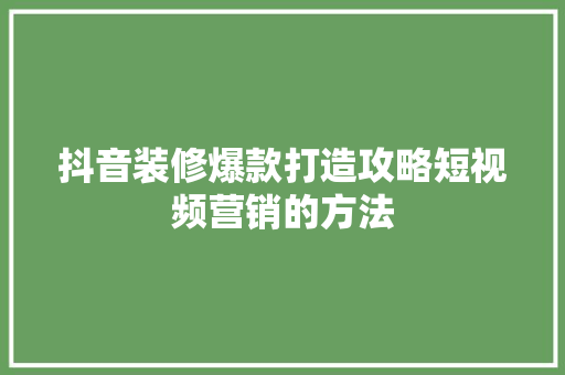 抖音装修爆款打造攻略短视频营销的方法