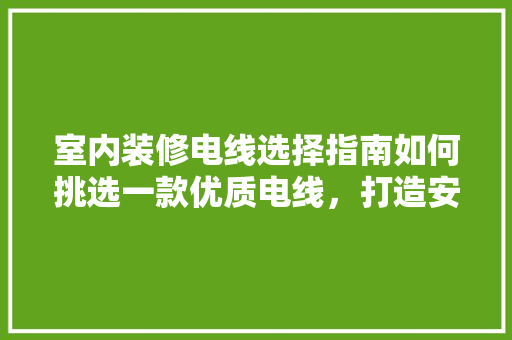 室内装修电线选择指南如何挑选一款优质电线，打造安全舒适的家