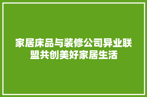 家居床品与装修公司异业联盟共创美好家居生活