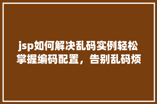 jsp如何解决乱码实例轻松掌握编码配置，告别乱码烦恼