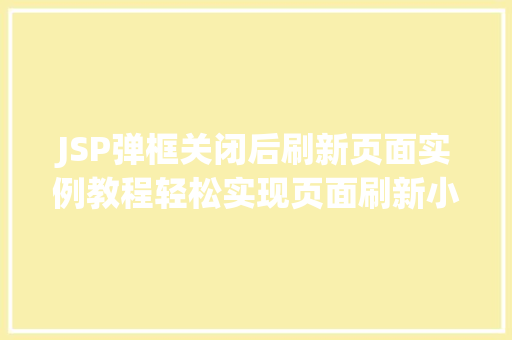 JSP弹框关闭后刷新页面实例教程轻松实现页面刷新小方法