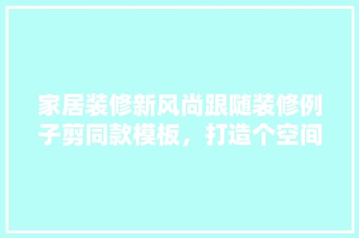 家居装修新风尚跟随装修例子剪同款模板，打造个空间