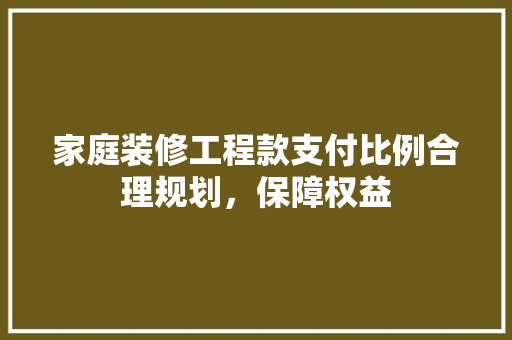 家庭装修工程款支付比例合理规划，保障权益