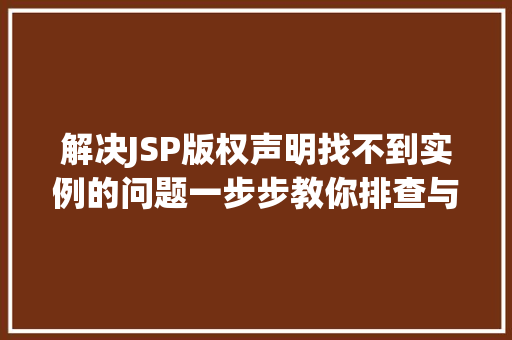 解决JSP版权声明找不到实例的问题一步步教你排查与修复