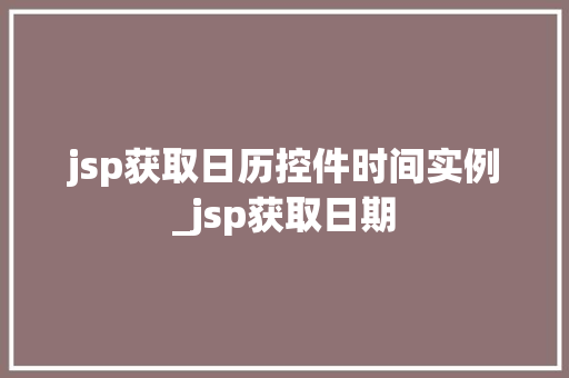 jsp获取日历控件时间实例_jsp获取日期
