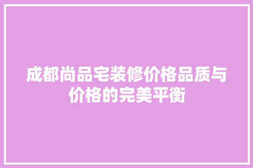 成都尚品宅装修价格品质与价格的完美平衡