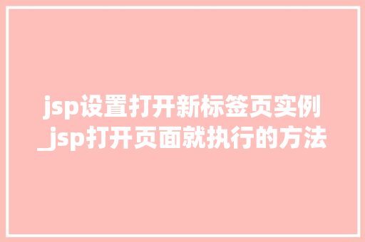 jsp设置打开新标签页实例_jsp打开页面就执行的方法