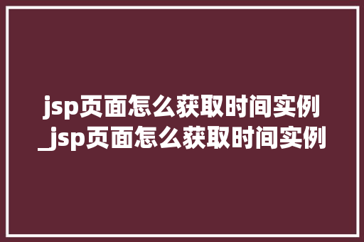 jsp页面怎么获取时间实例_jsp页面怎么获取时间实例文件