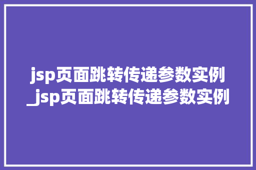 jsp页面跳转传递参数实例_jsp页面跳转传递参数实例怎么写