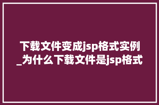 下载文件变成jsp格式实例_为什么下载文件是jsp格式