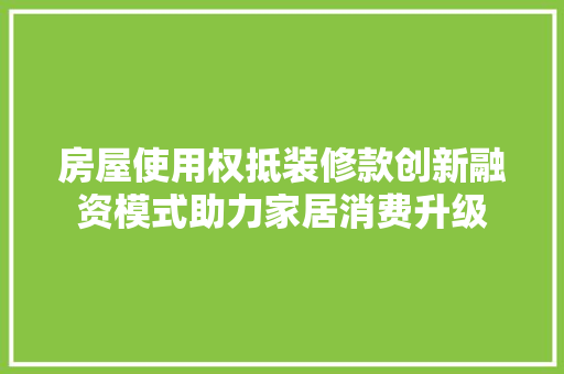 房屋使用权抵装修款创新融资模式助力家居消费升级