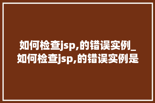 如何检查jsp,的错误实例_如何检查jsp,的错误实例是否正确
