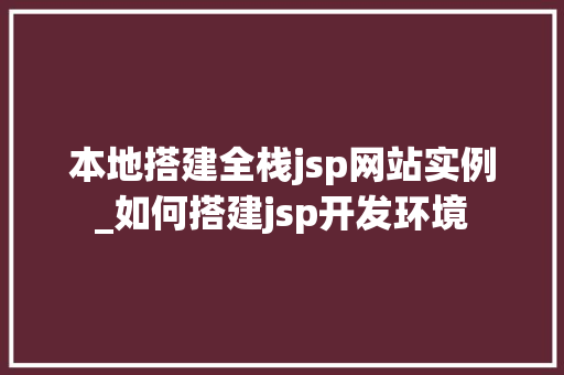 本地搭建全栈jsp网站实例_如何搭建jsp开发环境
