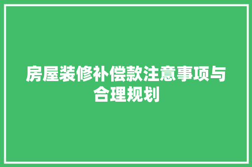 房屋装修补偿款注意事项与合理规划