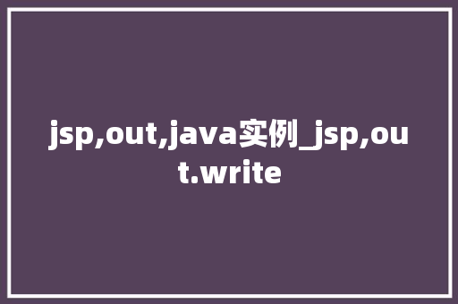 jsp,out,java实例_jsp,out.write