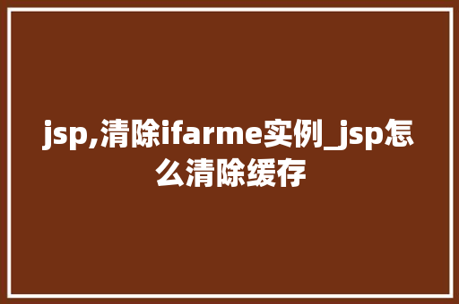 jsp,清除ifarme实例_jsp怎么清除缓存