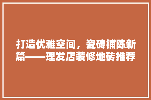 打造优雅空间，瓷砖铺陈新篇——理发店装修地砖推荐