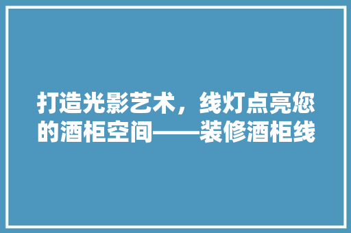 打造光影艺术，线灯点亮您的酒柜空间——装修酒柜线灯推荐指南
