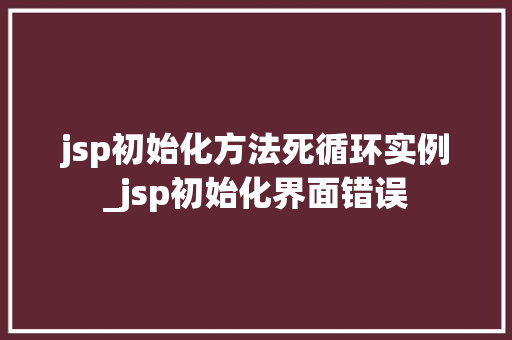 jsp初始化方法死循环实例_jsp初始化界面错误
