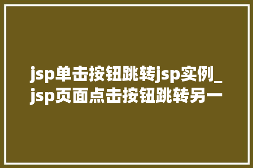 jsp单击按钮跳转jsp实例_jsp页面点击按钮跳转另一个jsp