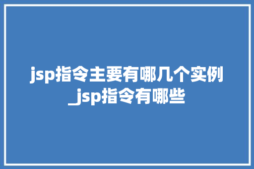 jsp指令主要有哪几个实例_jsp指令有哪些