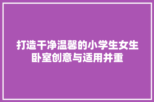 打造干净温馨的小学生女生卧室创意与适用并重
