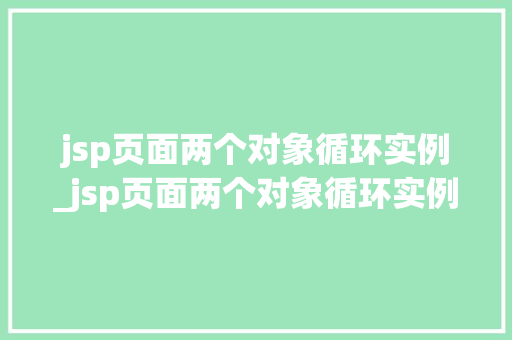 jsp页面两个对象循环实例_jsp页面两个对象循环实例怎么写