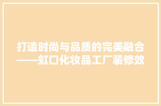 打造时尚与品质的完美融合——虹口化妆品工厂装修效果图