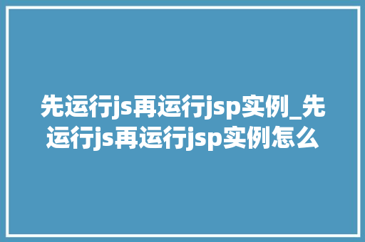 先运行js再运行jsp实例_先运行js再运行jsp实例怎么写