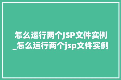 怎么运行两个JSP文件实例_怎么运行两个jsp文件实例命令