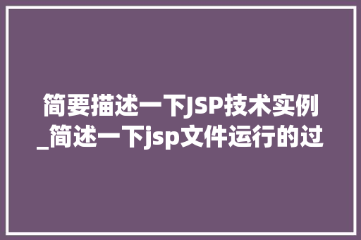 简要描述一下JSP技术实例_简述一下jsp文件运行的过程？