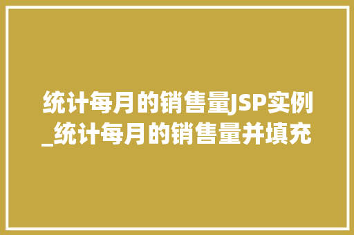统计每月的销售量JSP实例_统计每月的销售量并填充到对应的单元格