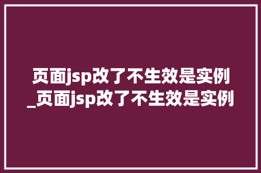 页面jsp改了不生效是实例_页面jsp改了不生效是实例错误吗
