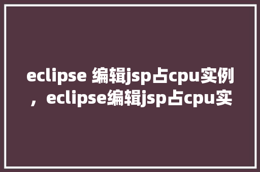 eclipse 编辑jsp占cpu实例，eclipse编辑jsp占cpu实例