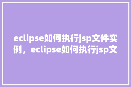 eclipse如何执行jsp文件实例，eclipse如何执行jsp文件实例