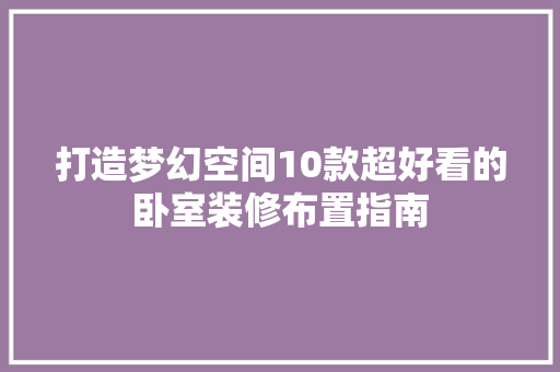 打造梦幻空间10款超好看的卧室装修布置指南 第1张 打造梦幻空间10款超好看的卧室装修布置指南 第1张