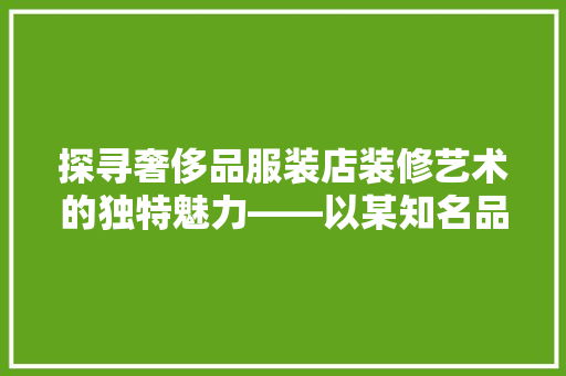 探寻奢侈品服装店装修艺术的独特魅力——以某知名品牌为例
