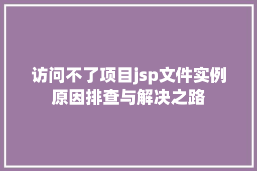 访问不了项目jsp文件实例原因排查与解决之路