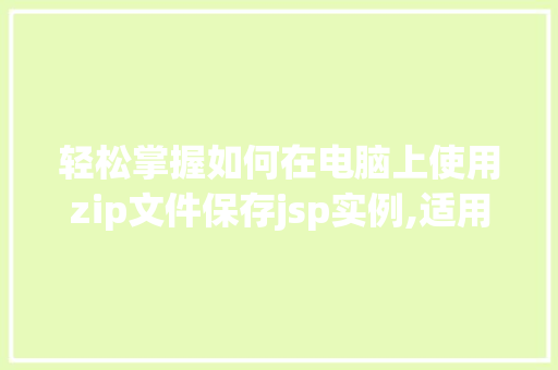 轻松掌握如何在电脑上使用zip文件保存jsp实例,适用教程