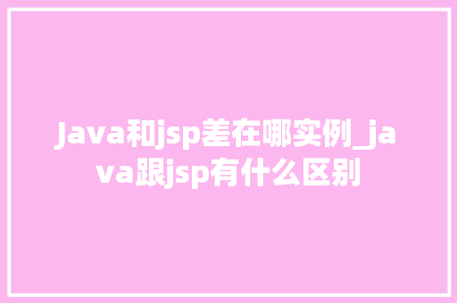 Java和jsp差在哪实例_java跟jsp有什么区别