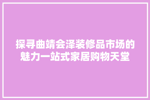 探寻曲靖会泽装修品市场的魅力一站式家居购物天堂