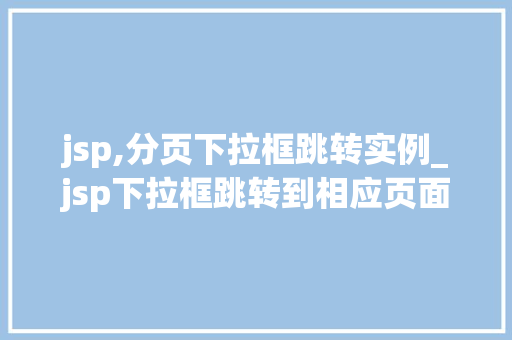 jsp,分页下拉框跳转实例_jsp下拉框跳转到相应页面